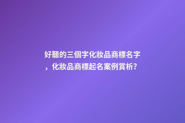 好聽的三個字化妝品商標名字，化妝品商標起名案例賞析？