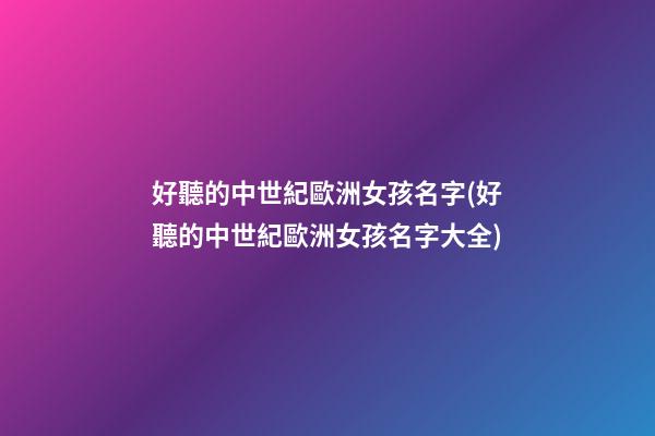 好聽的中世紀歐洲女孩名字(好聽的中世紀歐洲女孩名字大全)