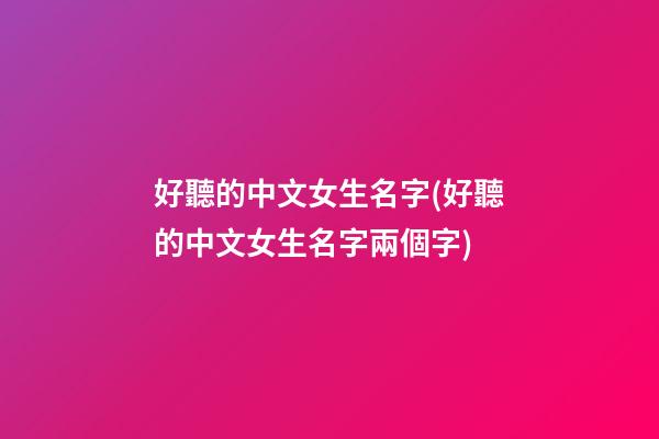 好聽的中文女生名字(好聽的中文女生名字兩個字)
