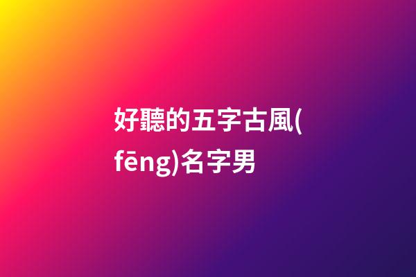 好聽的五字古風(fēng)名字男(好聽的五字古風(fēng)名字男孩)-第1張-男孩起名-玄機(jī)派