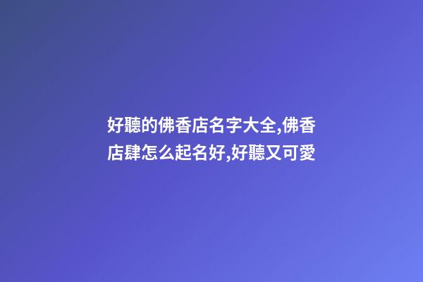 好聽的佛香店名字大全,佛香店肆怎么起名好,好聽又可愛-第1張-店鋪起名-玄機派