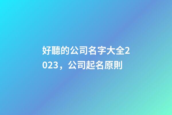 好聽的公司名字大全2023，公司起名原則