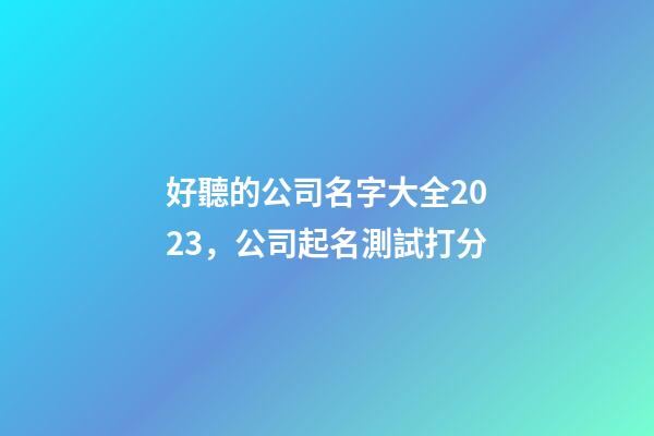 好聽的公司名字大全2023，公司起名測試打分-第1張-公司起名-玄機派