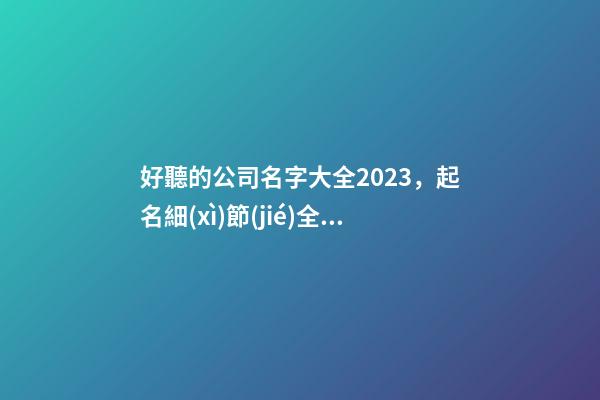 好聽的公司名字大全2023，起名細(xì)節(jié)全解析！