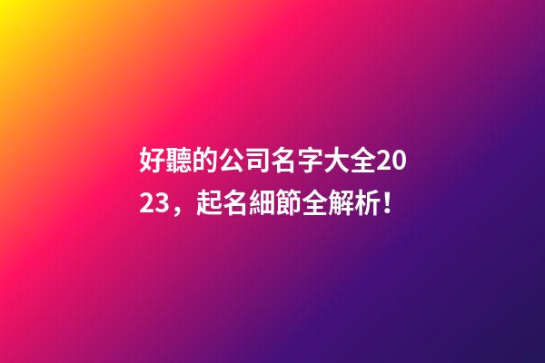 好聽的公司名字大全2023，起名細節全解析！-第1張-公司起名-玄機派