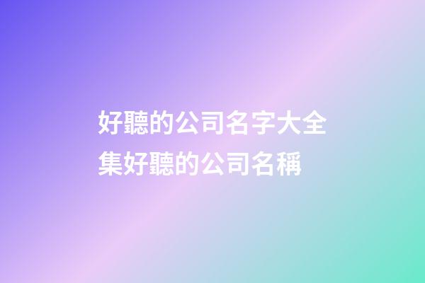 好聽的公司名字大全集好聽的公司名稱-第1張-公司起名-玄機派