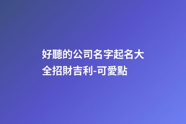 好聽的公司名字起名大全招財吉利-可愛點-第1張-公司起名-玄機派