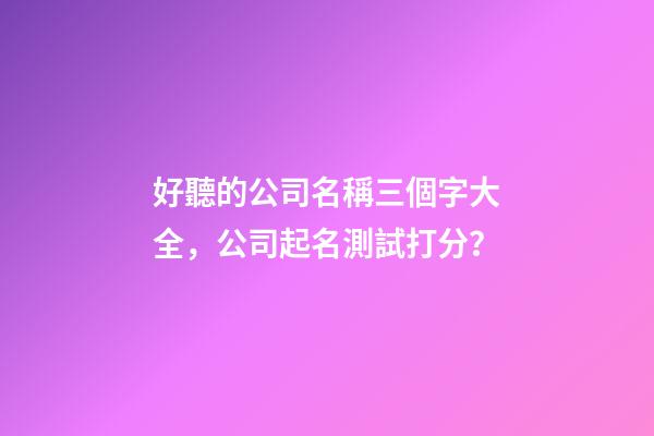 好聽的公司名稱三個字大全，公司起名測試打分？-第1張-公司起名-玄機派