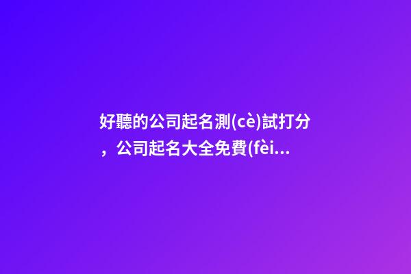 好聽的公司起名測(cè)試打分，公司起名大全免費(fèi)推薦、-第1張-公司起名-玄機(jī)派