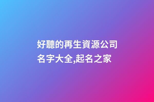好聽的再生資源公司名字大全,起名之家-第1張-公司起名-玄機派