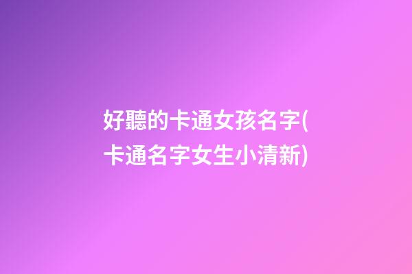 好聽的卡通女孩名字(卡通名字女生小清新)