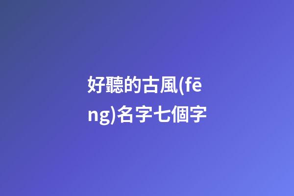 好聽的古風(fēng)名字七個字(好聽的7字古風(fēng)id)-第1張-寶寶起名-玄機派