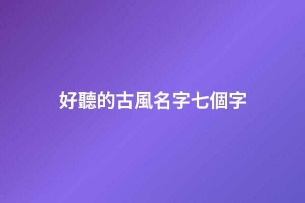 好聽的古風名字七個字(好聽的7字古風id)-第1張-寶寶起名-玄機派