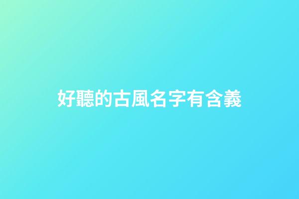 好聽的古風名字有含義(好聽的古風名字及解釋)-第1張-寶寶起名-玄機派