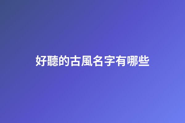 好聽的古風名字有哪些(好聽的古風名字)-第1張-寶寶起名-玄機派