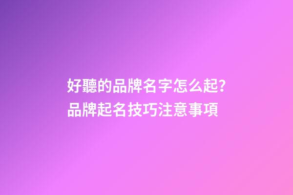 好聽的品牌名字怎么起？品牌起名技巧注意事項-第1張-商標起名-玄機派