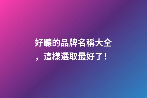 好聽的品牌名稱大全，這樣選取最好了！-第1張-商標起名-玄機派
