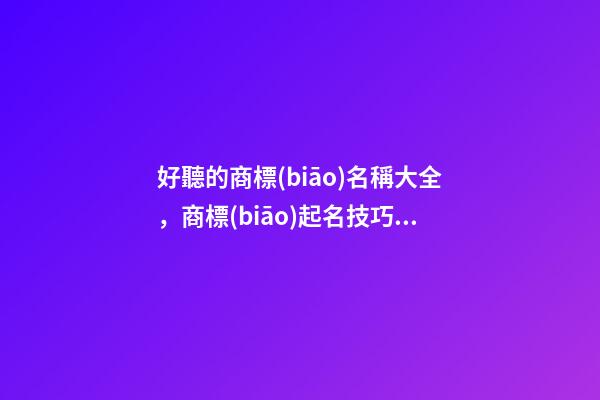 好聽的商標(biāo)名稱大全，商標(biāo)起名技巧注意事項(xiàng)？-第1張-商標(biāo)起名-玄機(jī)派