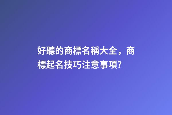 好聽的商標名稱大全，商標起名技巧注意事項？-第1張-商標起名-玄機派