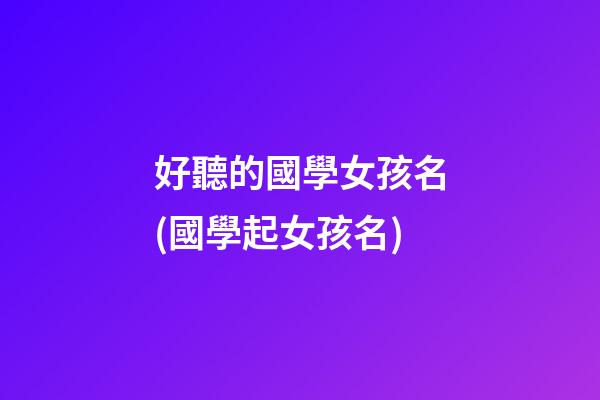 好聽的國學女孩名(國學起女孩名)
