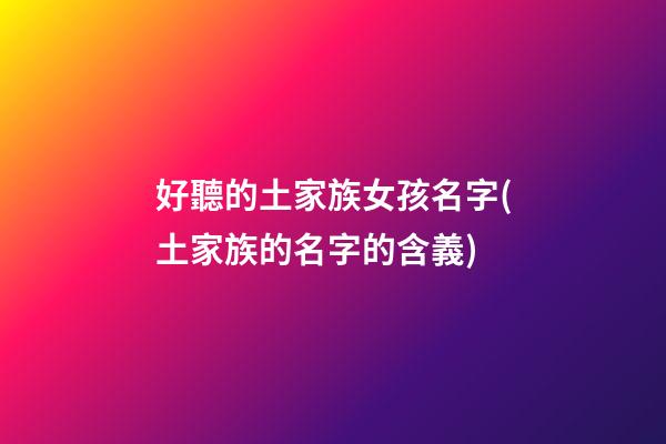 好聽的土家族女孩名字(土家族的名字的含義)