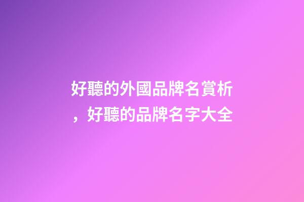 好聽的外國品牌名賞析，好聽的品牌名字大全-第1張-商標起名-玄機派