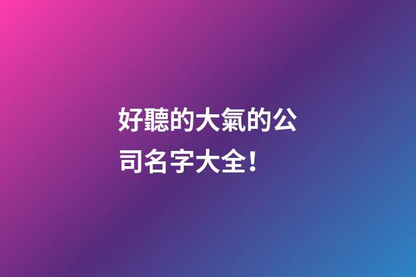 好聽的大氣的公司名字大全！-第1張-公司起名-玄機派