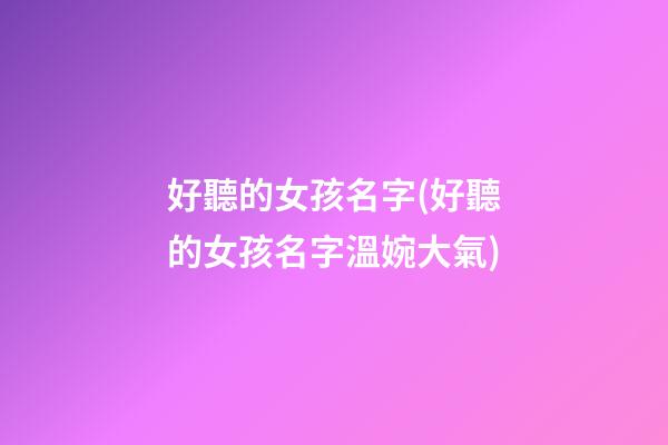 好聽的女孩名字(好聽的女孩名字溫婉大氣)