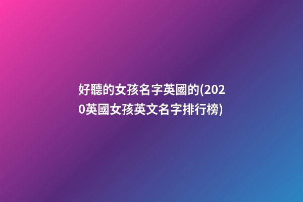 好聽的女孩名字英國的(2020英國女孩英文名字排行榜)