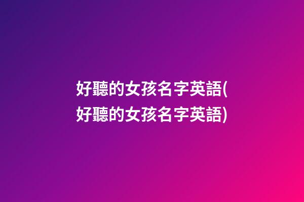好聽的女孩名字英語(好聽的女孩名字英語)
