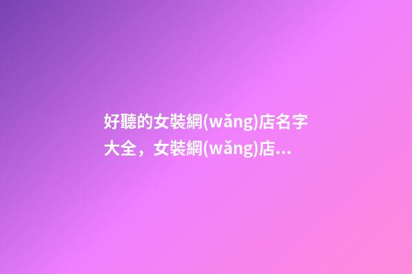 好聽的女裝網(wǎng)店名字大全，女裝網(wǎng)店名字該怎么取