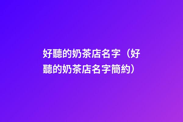 好聽的奶茶店名字（好聽的奶茶店名字簡約）