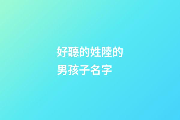 好聽的姓陸的男孩子名字(姓陸的男孩名字霸氣酷)-第1張-男孩起名-玄機派