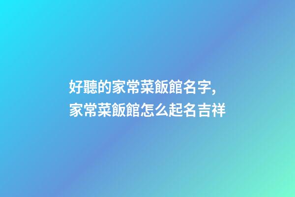 好聽的家常菜飯館名字,家常菜飯館怎么起名吉祥-第1張-店鋪起名-玄機派
