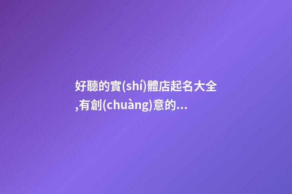 好聽的實(shí)體店起名大全,有創(chuàng)意的童裝點(diǎn)名字-第1張-店鋪起名-玄機(jī)派