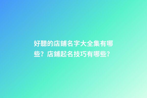 好聽的店鋪名字大全集有哪些？店鋪起名技巧有哪些？-第1張-店鋪起名-玄機派