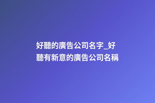好聽的廣告公司名字_好聽有新意的廣告公司名稱