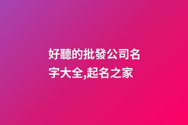 好聽的批發公司名字大全,起名之家-第1張-公司起名-玄機派