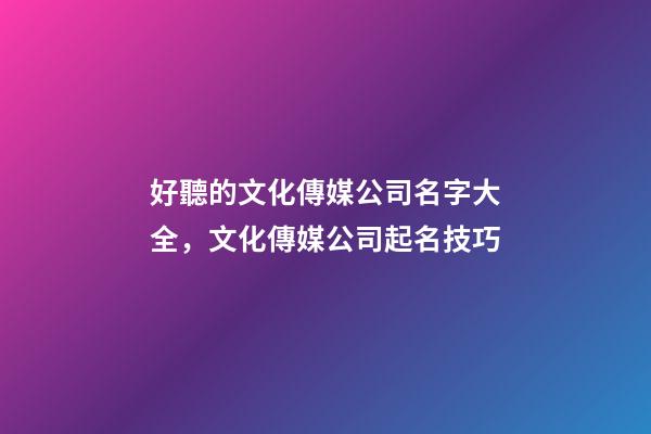 好聽的文化傳媒公司名字大全，文化傳媒公司起名技巧