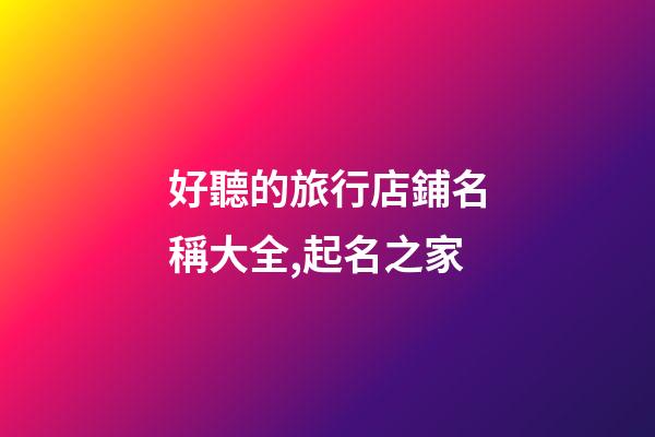 好聽的旅行店鋪名稱大全,起名之家-第1張-店鋪起名-玄機派