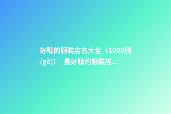 好聽的服裝店名大全（1000個(gè)）_最好聽的服裝店名1000個(gè)(推薦)