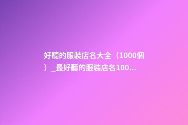 好聽的服裝店名大全（1000個）_最好聽的服裝店名1000個(推薦)-第1張-店鋪起名-玄機派