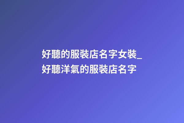 好聽的服裝店名字女裝_好聽洋氣的服裝店名字
