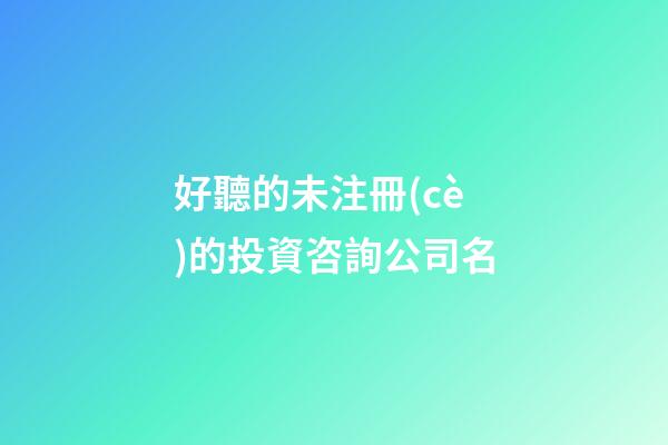 好聽的未注冊(cè)的投資咨詢公司名