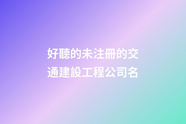 好聽的未注冊的交通建設工程公司名-第1張-公司起名-玄機派