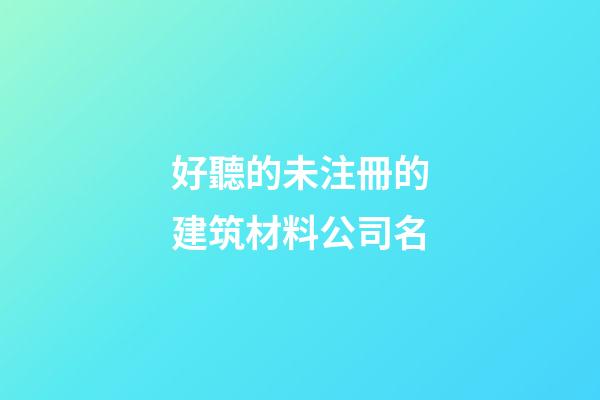 好聽的未注冊的建筑材料公司名-第1張-公司起名-玄機派