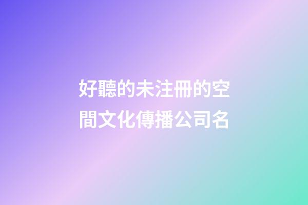 好聽的未注冊的空間文化傳播公司名-第1張-公司起名-玄機派