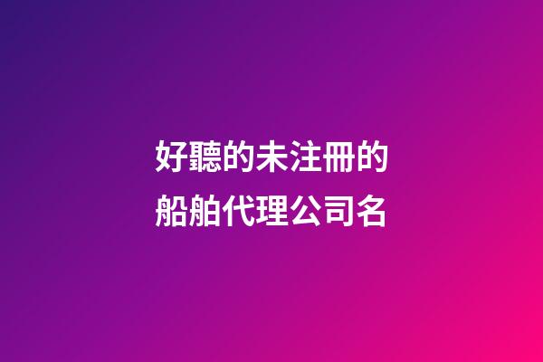 好聽的未注冊的船舶代理公司名-第1張-公司起名-玄機派