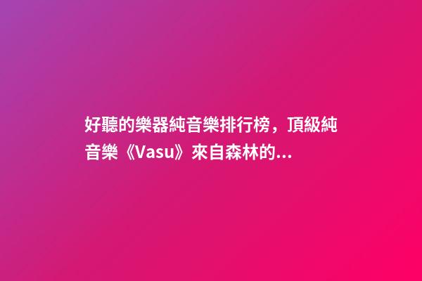 好聽的樂器純音樂排行榜，頂級純音樂《Vasu》來自森林的蟲鳴鳥叫、潺潺流水和徐徐清風-第1張-觀點-玄機派