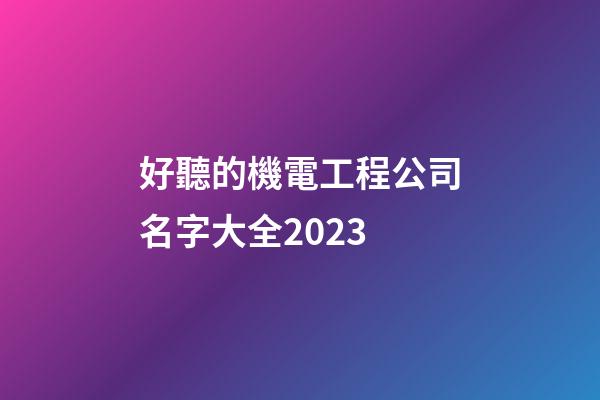 好聽的機電工程公司名字大全2023-第1張-公司起名-玄機派